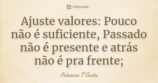 Ajuste valores: Pouco não é suficiente, Passado não é presente e atrás não é pra frente;... Frase de Fabricio T Costa.