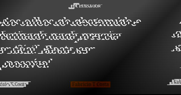 Aos olhos do destemido e obstinado nada precisa ser fácil. Basta ser possível.... Frase de Fabricio T Costa.