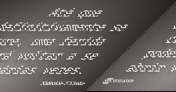 Até que definitivamente se cure, uma ferida poderá voltar a se abrir várias vezes.... Frase de Fabricio T Costa.