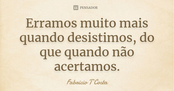 Erramos muito mais quando desistimos, do que quando não acertamos.... Frase de Fabricio T Costa.