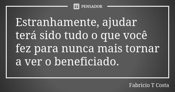 Estranhamente, ajudar terá sido tudo o que você fez para nunca mais tornar a ver o beneficiado.... Frase de Fabricio T Costa.