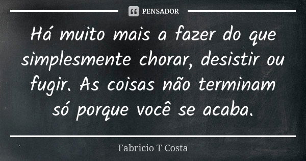 Há muito mais a fazer do que simplesmente chorar, desistir ou fugir. As coisas não terminam só porque você se acaba.... Frase de Fabricio T Costa.