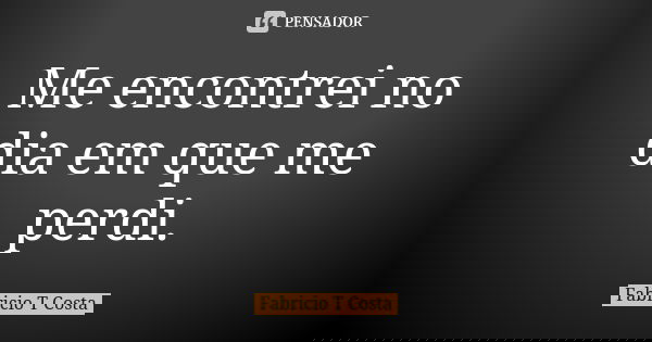 Me encontrei no dia em que me perdi.... Frase de Fabricio T Costa.