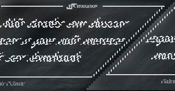Não tardes em buscar esquecer o que não merece mais ser lembrado.... Frase de Fabricio T Costa.