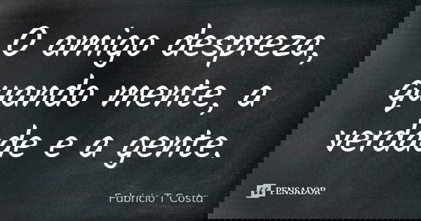 O amigo despreza, quando mente, a verdade e a gente.... Frase de Fabricio T Costa.
