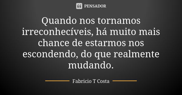 Quando nos tornamos irreconhecíveis, há muito mais chance de estarmos nos escondendo, do que realmente mudando.... Frase de Fabricio T Costa.