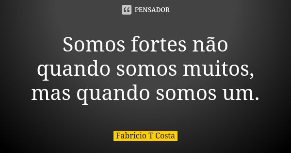 Somos fortes não quando somos muitos, mas quando somos um.... Frase de Fabricio T Costa.