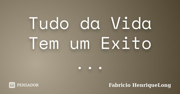 Tudo da Vida Tem um Exito ...... Frase de Fabricio HenriqueLong.