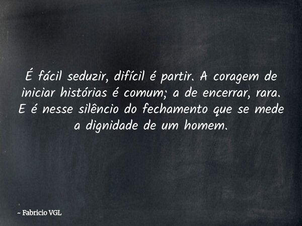 É fácil seduzir, difícil é partir. A coragem de iniciar histórias é comum; a de encerrar, rara. E é nesse silêncio do fechamento que se mede a dignidade de um h... Frase de Fabricio VGL.
