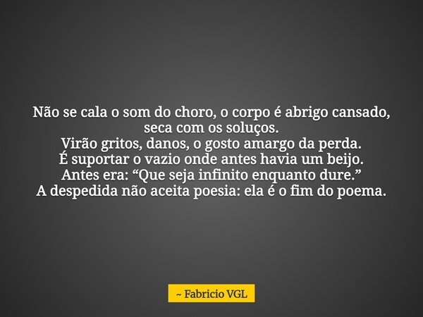 Não se cala o som do choro, o corpo é abrigo cansado, seca com os soluços. Virão gritos, danos, o gosto amargo da perda. É suportar o vazio onde antes havia um ... Frase de Fabricio VGL.