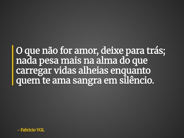 O que não for amor, deixe para trás; nada pesa mais na alma do que carregar vidas alheias enquanto quem te ama sangra em silêncio.⁠... Frase de Fabricio VGL.