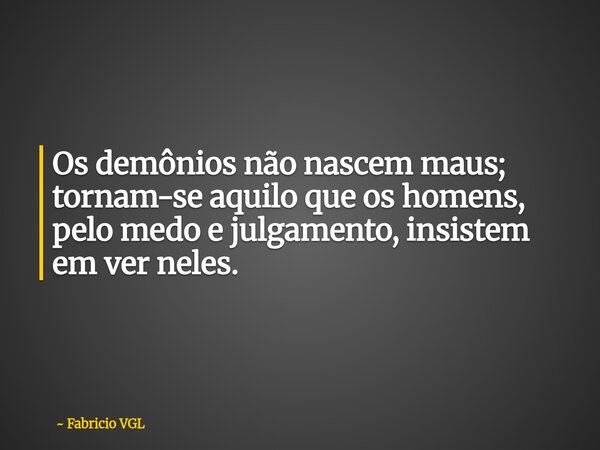 Os demônios não nascem maus; tornam-se aquilo que os homens, pelo medo e julgamento, insistem em ver neles.⁠... Frase de Fabricio VGL.