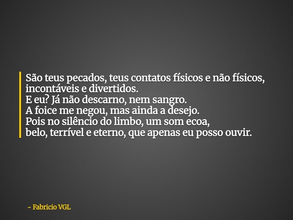 São teus pecados, teus contatos físicos e não físicos, incontáveis e divertidos. E eu? Já não descarno, nem sangro. A foice me negou, mas ainda a desejo. Pois n... Frase de Fabricio VGL.