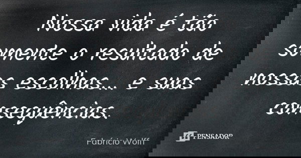 Nossa vida é tão somente o resultado de nossas escolhas... e suas consequências.... Frase de Fabrício Wolff.