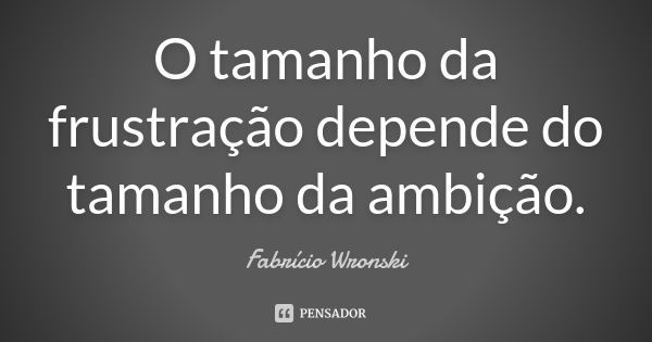 O tamanho da frustração depende do tamanho da ambição.... Frase de Fabrício Wronski.