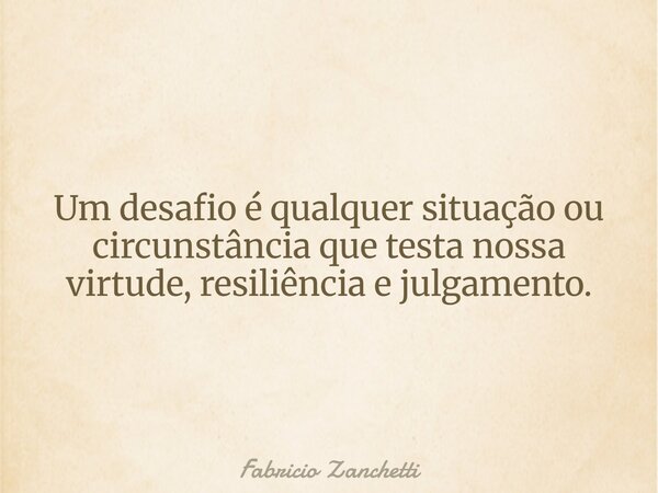 Um desafio é qualquer situação ou circunstância que testa nossa virtude, resiliência e julgamento.... Frase de Fabricio Zanchetti.