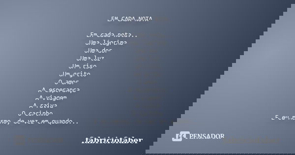 EM CADA NOTA Em cada nota... Uma lágrima Uma dor Uma luz Um riso Um grito O amor A esperança A viagem A raiva O carinho E eu mesmo, de vez em quando...... Frase de fabriciofaber.