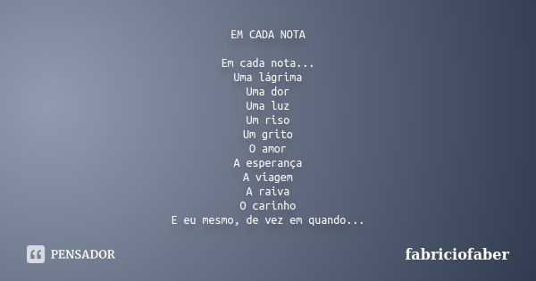 EM CADA NOTA Em cada nota... Uma lágrima Uma dor Uma luz Um riso Um grito O amor A esperança A viagem A raiva O carinho E eu mesmo, de vez em quando...... Frase de fabriciofaber.