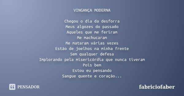 VINGANÇA MODERNA Chegou o dia da desforra Meus algozes do passado Aqueles que me feriram Me machucaram Me mataram várias vezes Estão de joelhos na minha frente ... Frase de fabriciofaber.