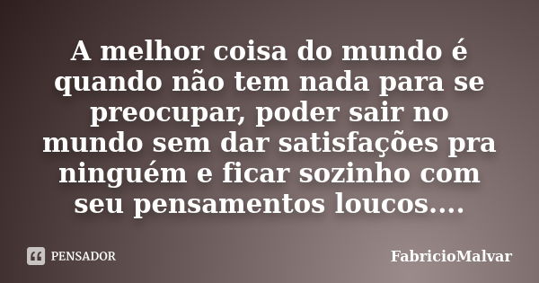 A melhor coisa do mundo é quando não tem nada para se preocupar, poder sair no mundo sem dar satisfações pra ninguém e ficar sozinho com seu pensamentos loucos.... Frase de FabricioMalvar.