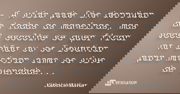 - A vida pode lhe derrubar de todas as maneiras, mas você escolhe se quer ficar no chão ou se levantar para mostrar como se vive de verdade...... Frase de FabricioMalvar.
