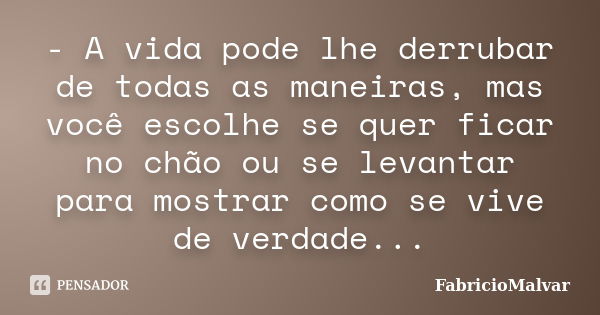 - A vida pode lhe derrubar de todas as maneiras, mas você escolhe se quer ficar no chão ou se levantar para mostrar como se vive de verdade...... Frase de FabricioMalvar.