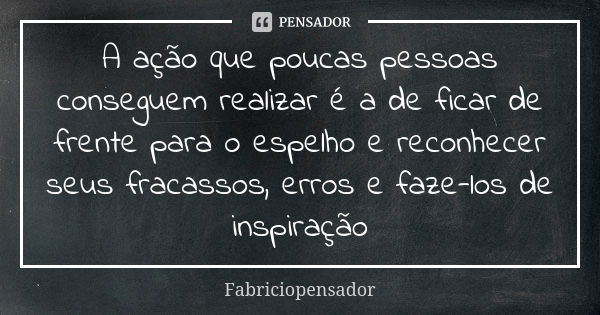 A ação que poucas pessoas conseguem realizar é a de ficar de frente para o espelho e reconhecer seus fracassos, erros e faze-los de inspiração... Frase de Fabriciopensador.