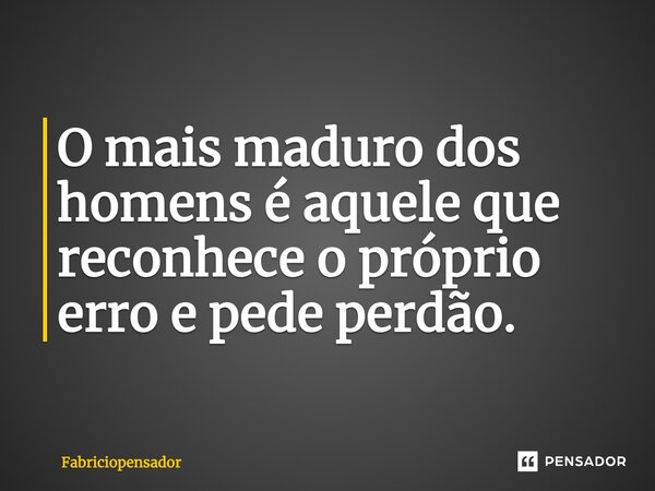 O mais maduro dos homens é aquele que reconhece o próprio erro e pede perdão.... Frase de Fabriciopensador.