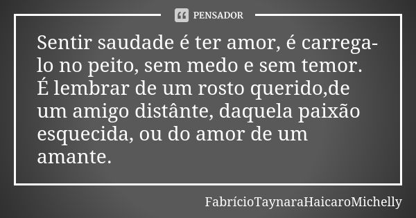 Sentir saudade é ter amor, é carrega-lo no peito, sem medo e sem temor. É lembrar de um rosto querido,de um amigo distânte, daquela paixão esquecida, ou do amor... Frase de FabrícioTaynaraHaicaroMichelly.