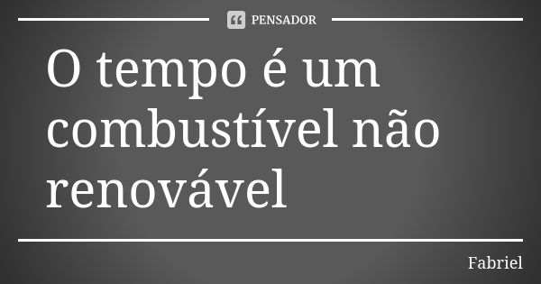 O tempo é um combustível não renovável... Frase de Fabriel.