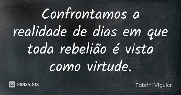 Confrontamos a realidade de dias em que toda rebelião é vista como virtude.... Frase de Fabrini Viguier.