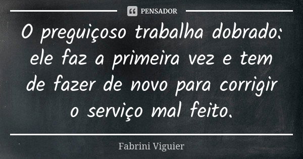 O preguiçoso trabalha dobrado: ele faz a primeira vez e tem de fazer de novo para corrigir o serviço mal feito.... Frase de Fabrini Viguier.