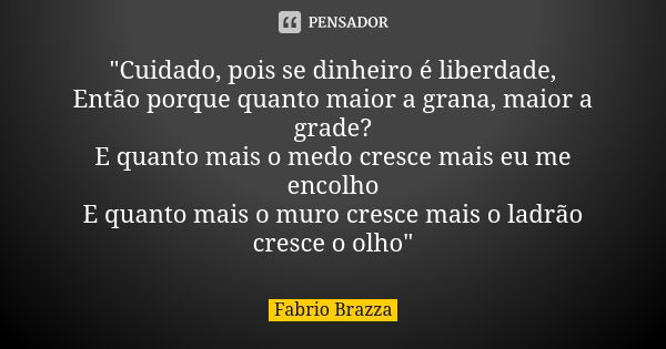 "Cuidado, pois se dinheiro é liberdade, Então porque quanto maior a grana, maior a grade? E quanto mais o medo cresce mais eu me encolho E quanto mais o mu... Frase de Fabrio Brazza.