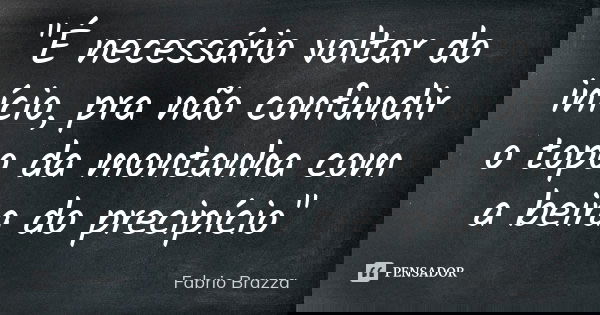 "É necessário voltar do início, pra não confundir o topo da montanha com a beira do precipício"... Frase de Fabrio Brazza.