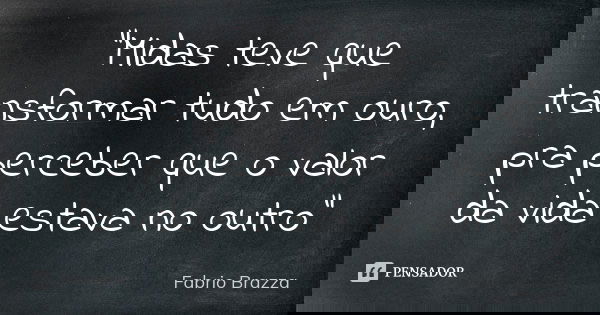 "Midas teve que transformar tudo em ouro, pra perceber que o valor da vida estava no outro"... Frase de Fabrio Brazza.