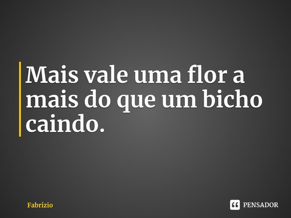 ⁠Mais vale uma flor a mais do que um bicho caindo.... Frase de Fabrízio.