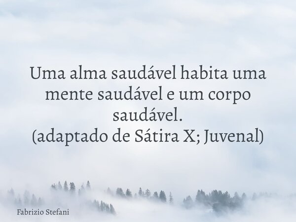 Uma alma saudável habita uma mente saudável e um corpo saudável. (adaptado de Sátira X; Juvenal)... Frase de Fabrizio Stefani.