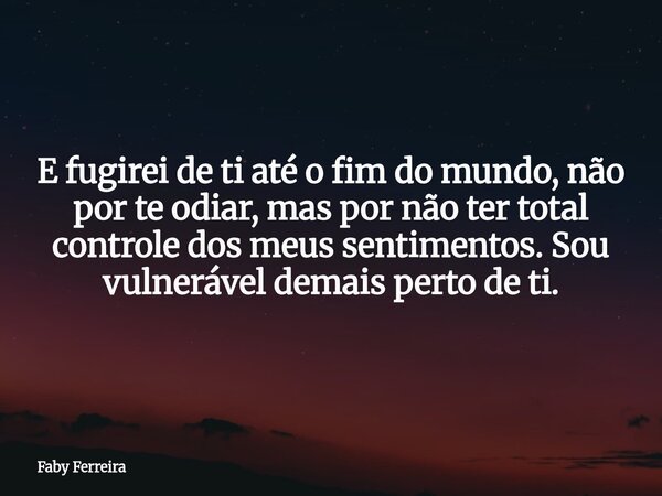 ⁠E fugirei de ti até o fim do mundo, não por te odiar, mas por não ter total controle dos meus sentimentos. Sou vulnerável demais perto de ti.... Frase de Faby Ferreira.