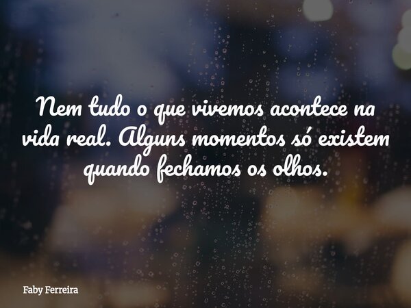Nem tudo o que vivemos acontece na vida real. Alguns momentos só existem quando fechamos os olhos.... Frase de Faby Ferreira.
