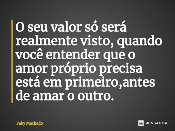 ⁠O seu valor só será realmente visto, quando você entender que o amor próprio precisa está em primeiro,antes de amar o outro.... Frase de Faby Machado.