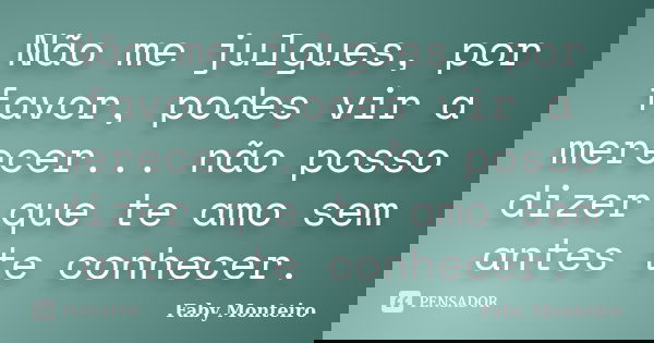 Não me julgues, por favor, podes vir a merecer... não posso dizer que te amo sem antes te conhecer.... Frase de Faby Monteiro.
