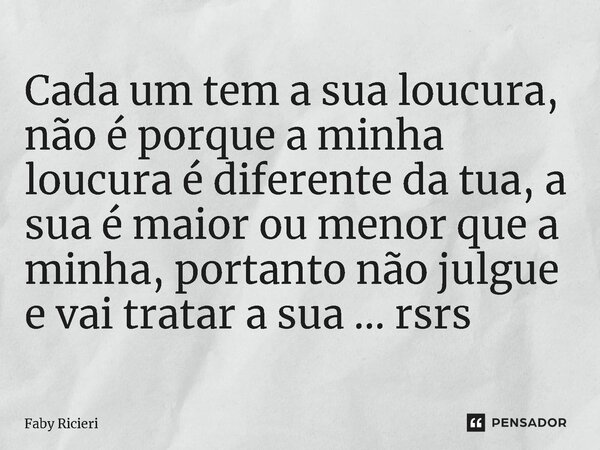 ⁠Cada um tem a sua loucura, não é porque a minha loucura é diferente da tua, a sua é maior ou menor que a minha, portanto não julgue e vai tratar a sua ... rsrs... Frase de Faby Ricieri.
