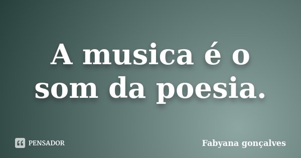A musica é o som da poesia.... Frase de Fabyana Gonçalves.