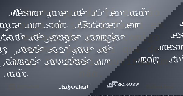 Mesmo que de tí eu não ouça um sim. Estarei em estado de graça comigo mesmo, pois sei que de mim, tú jamais ouvirás um não.... Frase de Fabyo leal.
