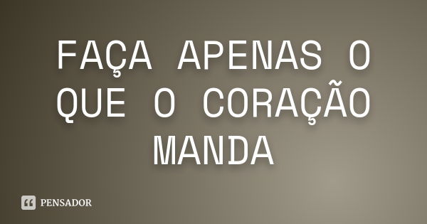 FAÇA APENAS O QUE O CORAÇÃO MANDA