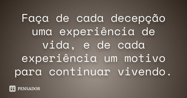 Faça de cada decepção uma experiência de vida, e de cada experiência um motivo para continuar vivendo.