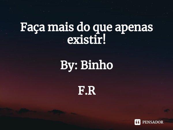⁠Faça mais do que apenas existir! By: Binho F.R