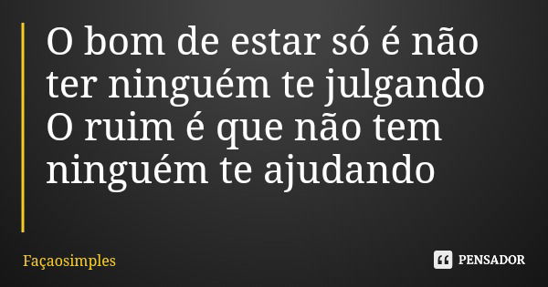 O bom de estar só é não ter ninguém te julgando O ruim é que não tem ninguém te ajudando... Frase de Façaosimples.
