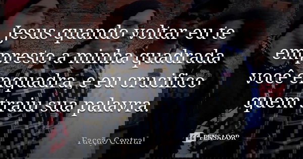Jesus quando voltar eu te empresto a minha quadrada você enquadra, e eu crucifico quem traiu sua palavra.... Frase de Facção Central.
