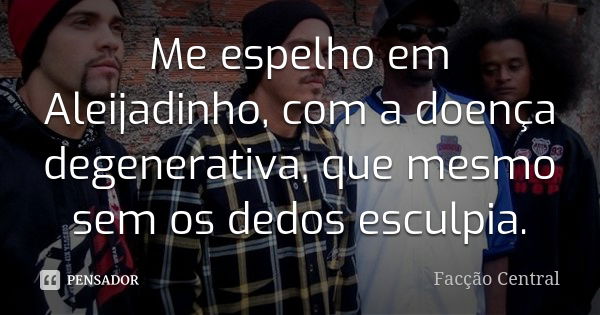 Me espelho em Aleijadinho, com a doença degenerativa, que mesmo sem os dedos esculpia.... Frase de Facção Central.